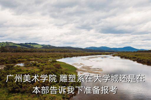 廣州美術(shù)學(xué)院 雕塑系在大學(xué)城還是在本部告訴我下準(zhǔn)備報(bào)考