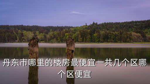 丹東哪個縣的房價便宜點，和東港現在房價一般都是多少 哪個地方物價便宜些 哪個地方工作好找