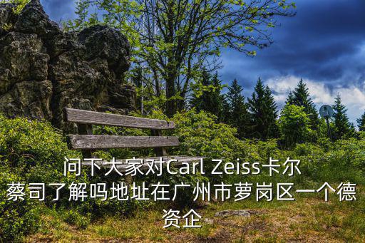 問下大家對Carl Zeiss卡爾蔡司了解嗎地址在廣州市蘿崗區一個德資企