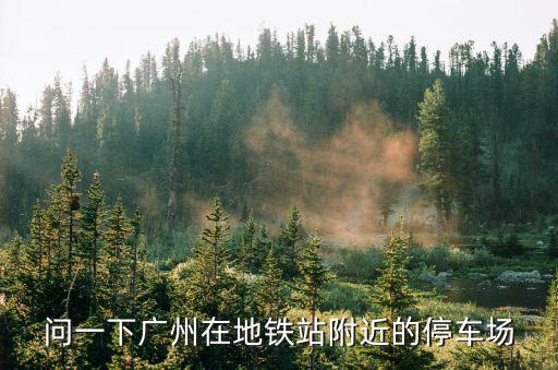 問一下廣州在地鐵站附近的停車場(chǎng)