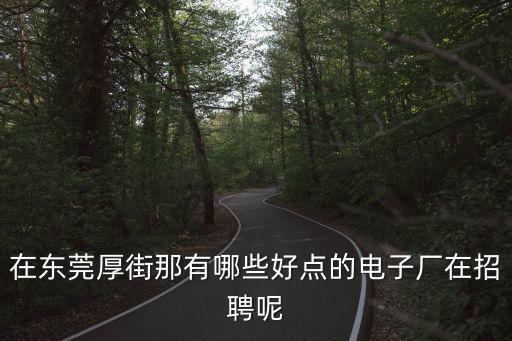 東莞厚街有哪些廠招工，臨時工請問東莞厚街鎮或東莞有什么廠招臨時工打算做到過春節前回