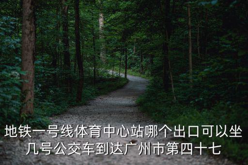 地鐵一號線體育中心站哪個(gè)出口可以坐幾號公交車到達(dá)廣州市第四十七