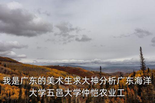 我是廣東的美術(shù)生求大神分析廣東海洋大學(xué)五邑大學(xué)仲愷農(nóng)業(yè)工
