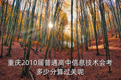 重慶市通用技術信息技術合格考試，重慶2010屆普通高中信息技術會考多少分算過關呢