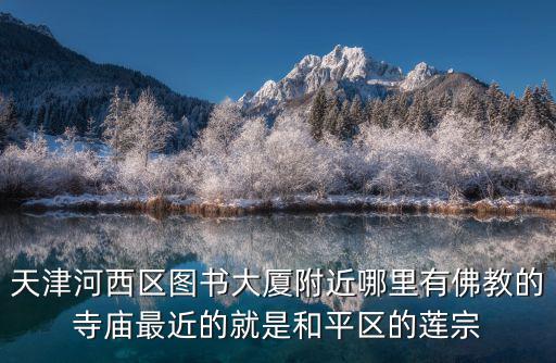 天津河西區(qū)圖書大廈附近哪里有佛教的寺廟最近的就是和平區(qū)的蓮宗