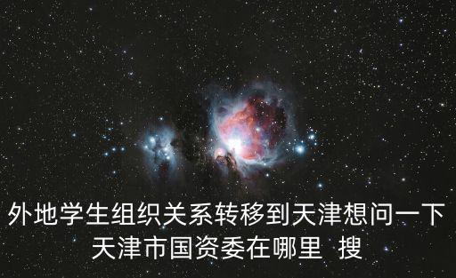 天津市國資委日料，請(qǐng)問天津市國資委黨群工作處在哪
