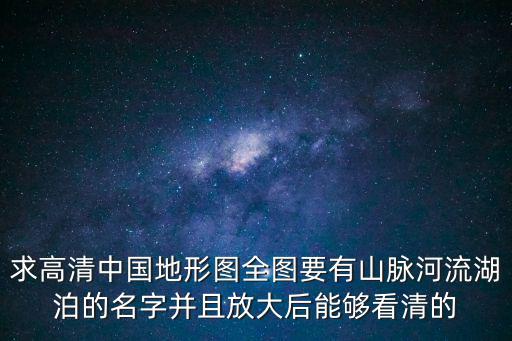 求高清中國地形圖全圖要有山脈河流湖泊的名字并且放大后能夠看清的