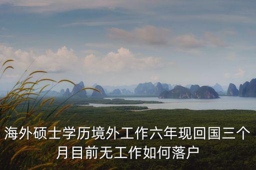 海外碩士學(xué)歷境外工作六年現(xiàn)回國三個月目前無工作如何落戶