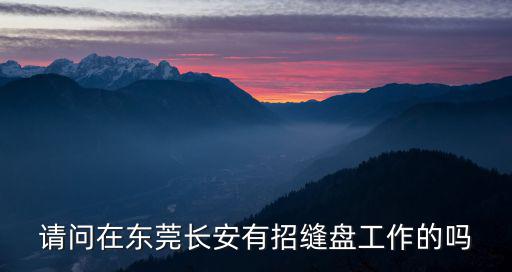 請(qǐng)問(wèn)在東莞長(zhǎng)安有招縫盤工作的嗎