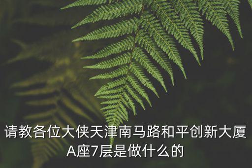 請教各位大俠天津南馬路和平創新大廈A座7層是做什么的