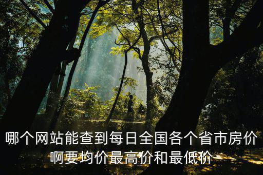 哪個網(wǎng)站能查到每日全國各個省市房價啊要均價最高價和最低價