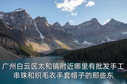 廣州白云區太和鎮附近哪里有批發手工串珠和織毛衣手套帽子的那些東