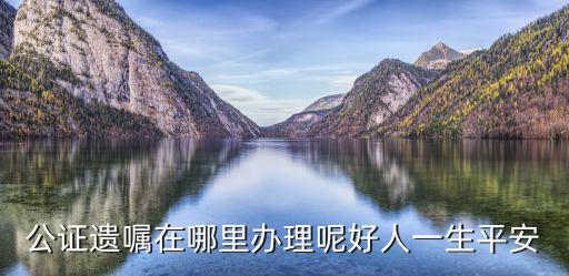 公證遺囑在哪里辦理呢好人一生平安