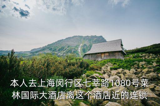 本人去上海閔行區(qū)七莘路1080號菜林國際大酒店離這個(gè)酒店近的連鎖
