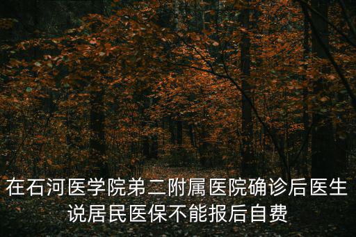 在石河醫學院弟二附屬醫院確診后醫生說居民醫保不能報后自費