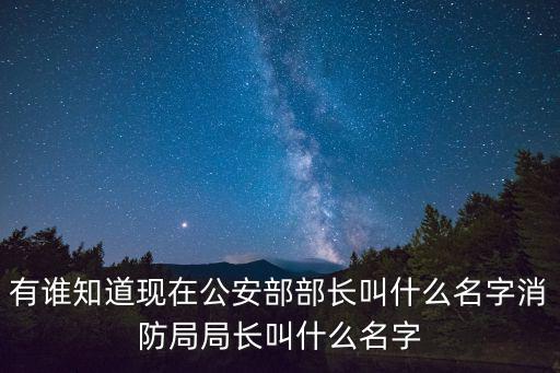 有誰知道現在公安部部長叫什么名字消防局局長叫什么名字