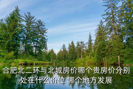 合肥北二環與北城房價哪個貴房價分別處在什么價位 哪個地方發展