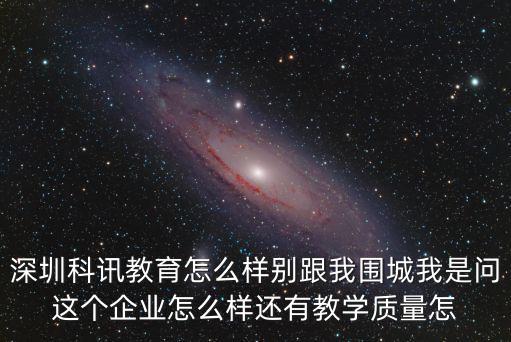 深圳科訊教育怎么樣別跟我圍城我是問這個(gè)企業(yè)怎么樣還有教學(xué)質(zhì)量怎