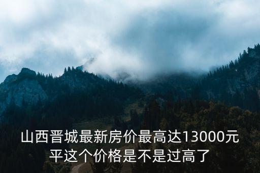 山西晉城最新房?jī)r(jià)最高達(dá)13000元平這個(gè)價(jià)格是不是過(guò)高了