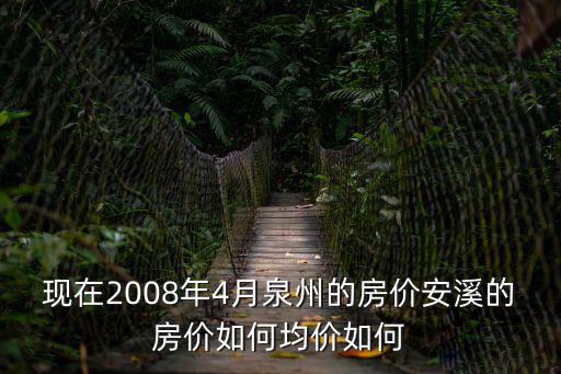 現(xiàn)在2008年4月泉州的房價安溪的房價如何均價如何