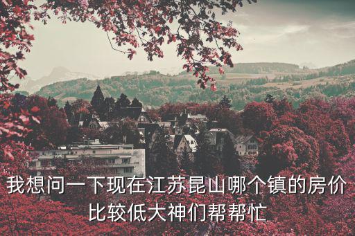 我想問一下現在江蘇昆山哪個鎮的房價比較低大神們幫幫忙
