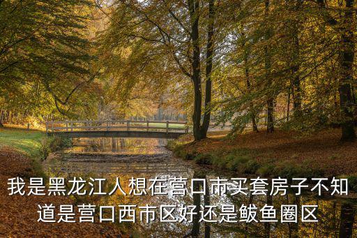 營口哪個區房價貴，現在遼寧營口房價怎樣哪個好地方