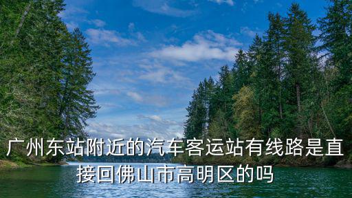 廣州東站附近的汽車客運站有線路是直接回佛山市高明區(qū)的嗎