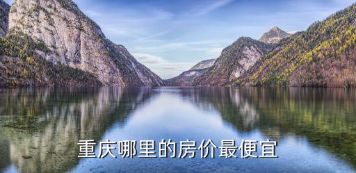 重慶哪個(gè)房?jī)r(jià)最便宜，重慶哪里的房?jī)r(jià)最便宜
