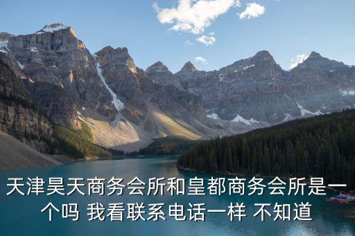 天津昊天商務會所和皇都商務會所是一個嗎 我看聯系電話一樣 不知道
