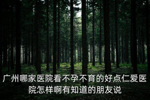 廣州哪家醫院看不孕不育的好點仁愛醫院怎樣啊有知道的朋友說