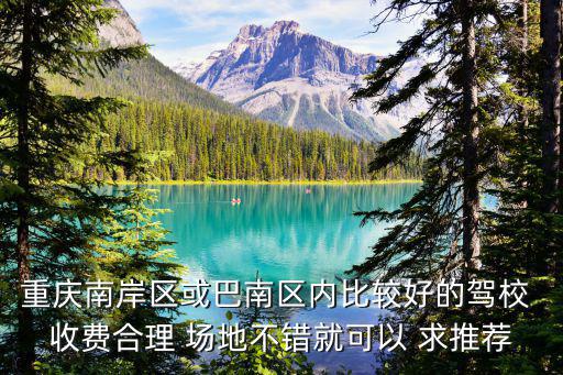 重慶南岸區(qū)或巴南區(qū)內(nèi)比較好的駕校 收費(fèi)合理 場(chǎng)地不錯(cuò)就可以 求推薦