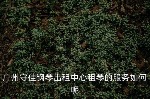 廣州守佳鋼琴出租中心租琴的服務如何呢