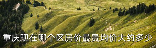 重慶現在哪個區房價最貴均價大約多少
