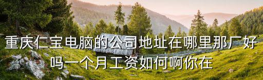 重慶市仁寶電子廠怎樣，重慶仁寶電腦的公司地址在哪里那廠好嗎一個月工資如何啊你在
