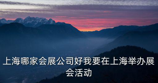 上海哪家會(huì)展公司好我要在上海舉辦展會(huì)活動(dòng)