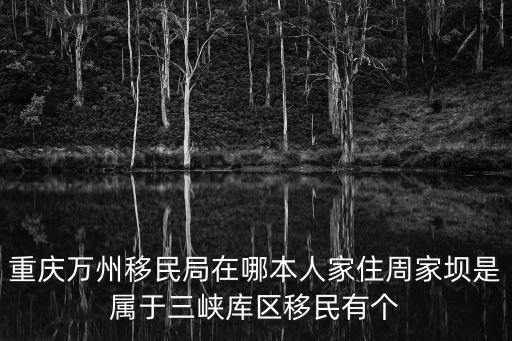重慶萬州移民局在哪本人家住周家壩是屬于三峽庫區移民有個