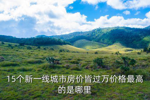 15個新一線城市房價皆過萬價格最高的是哪里