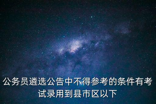 公務(wù)員遴選公告中不得參考的條件有考試錄用到縣市區(qū)以下