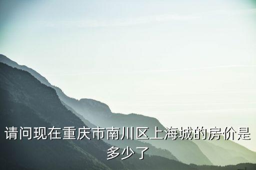 請問現(xiàn)在重慶市南川區(qū)上海城的房價是多少了