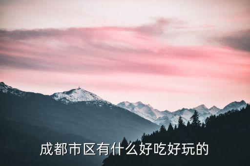 成都市區(qū)有什么好吃好玩的