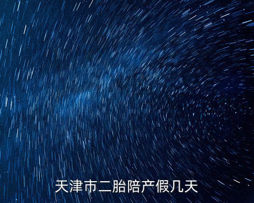 天津市男士二胎陪產假法規，天津男職工陪產假多少天