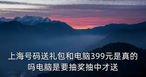 上海號碼送禮包和電腦399元是真的嗎電腦是要抽獎抽中才送