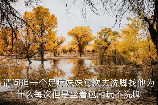 請問追一個足療妹妹每次去洗腳找他為什么每次但是坐著包廂玩不洗腳
