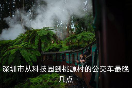 深圳市從科技園到桃源村的公交車最晚幾點