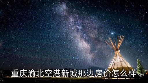 重慶渝北空港新城那邊房?jī)r(jià)怎么樣