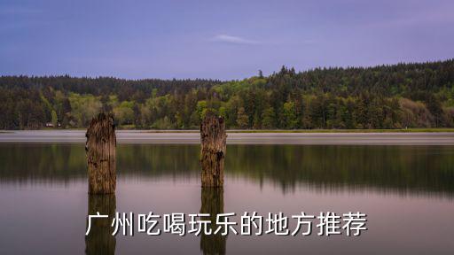 廣州吃喝玩樂的地方推薦