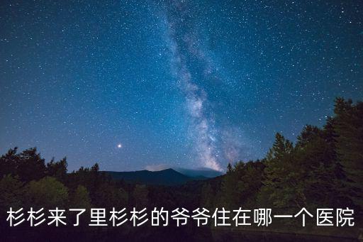 杉杉來了里杉杉的爺爺住在哪一個(gè)醫(yī)院