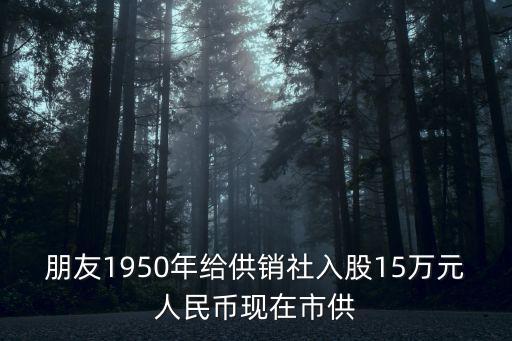 上海市供銷合作社歷史，朋友1950年給供銷社入股15萬(wàn)元人民幣現(xiàn)在市供