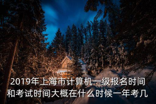 2019年上海市計算機一級報名時間和考試時間大概在什么時候一年考幾