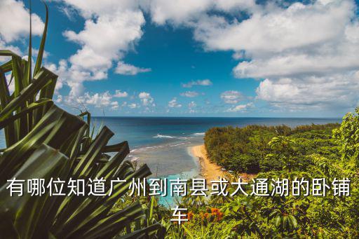 有哪位知道廣州到南縣或大通湖的臥鋪車